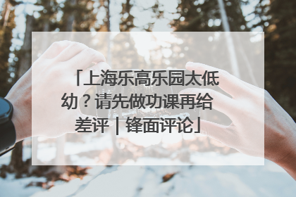 上海乐高乐园太低幼？请先做功课再给差评｜锋面评论