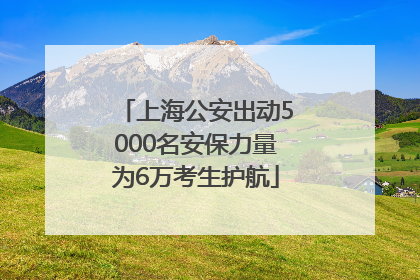 上海公安出动5000名安保力量为6万考生护航