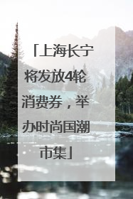 上海长宁将发放4轮消费券，举办时尚国潮市集