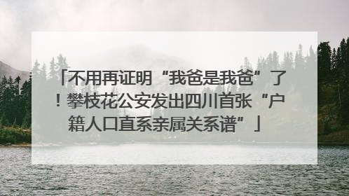 不用再证明“我爸是我爸”了！攀枝花公安发出四川首张“户籍人口直系亲属关系谱”