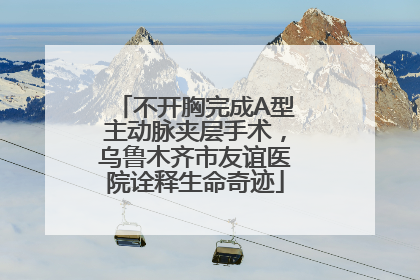 不开胸完成A型主动脉夹层手术，乌鲁木齐市友谊医院诠释生命奇迹