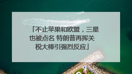 不止苹果和欧盟，三星也被点名 特朗普再挥关税大棒引强烈反应
