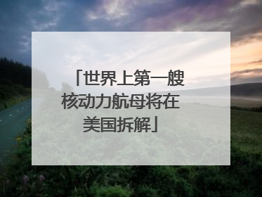 世界上第一艘核动力航母将在美国拆解
