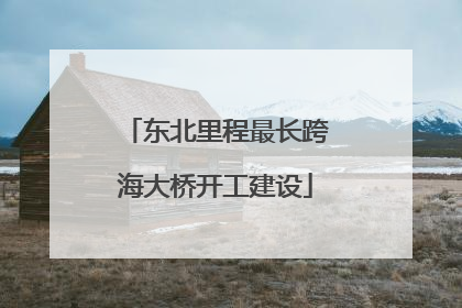 东北里程最长跨海大桥开工建设