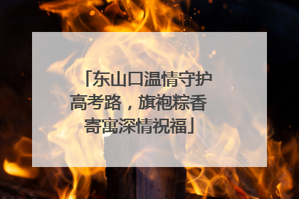 东山口温情守护高考路，旗袍粽香寄寓深情祝福