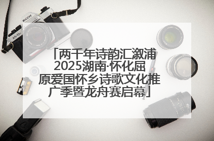 两千年诗韵汇溆浦 2025湖南·怀化屈原爱国怀乡诗歌文化推广季暨龙舟赛启幕