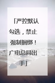 严控默认勾选，禁止强制捆绑！广电总局出手