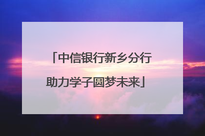 中信银行新乡分行助力学子圆梦未来
