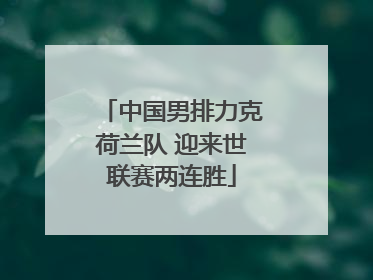 中国男排力克荷兰队 迎来世联赛两连胜