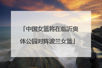 中国女篮将在临沂奥体公园对阵波兰女篮