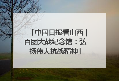 中国日报看山西｜百团大战纪念馆：弘扬伟大抗战精神