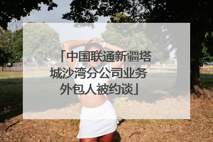 中国联通新疆塔城沙湾分公司业务外包人被约谈