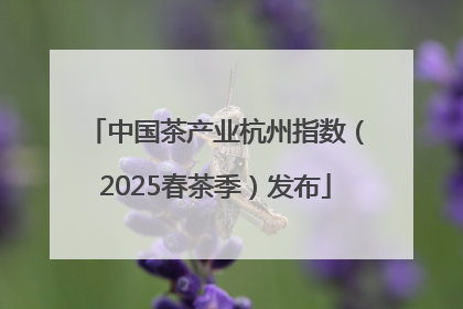 中国茶产业杭州指数（2025春茶季）发布