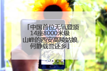 中国首位无氧登顶14座8000米级山峰的西安高陵姑娘何静载誉还乡