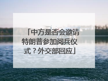 中方是否会邀请特朗普参加阅兵仪式？外交部回应
