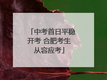 中考首日平稳开考 合肥考生从容应考
