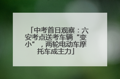中考首日观察：六安考点送考车辆“变小”，两轮电动车摩托车成主力
