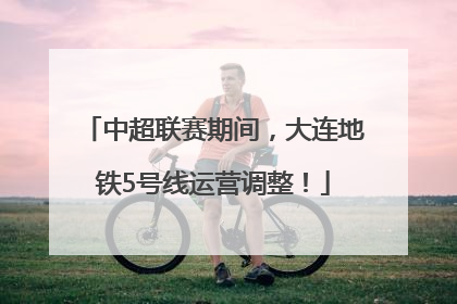 中超联赛期间，大连地铁5号线运营调整！