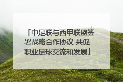 中足联与西甲联盟签署战略合作协议 共促职业足球交流和发展