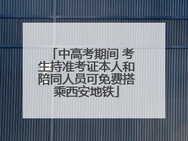 中高考期间 考生持准考证本人和陪同人员可免费搭乘西安地铁