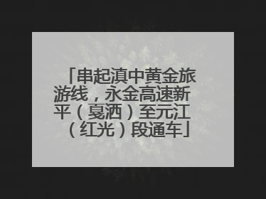 串起滇中黄金旅游线，永金高速新平（戛洒）至元江（红光）段通车