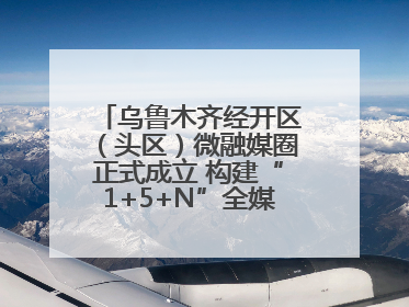 乌鲁木齐经开区（头区）微融媒圈正式成立 构建“1+5+N”全媒体传播新格局