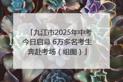 九江市2025年中考今日启幕 6万多名考生奔赴考场（组图）