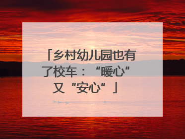 乡村幼儿园也有了校车：“暖心”又“安心”