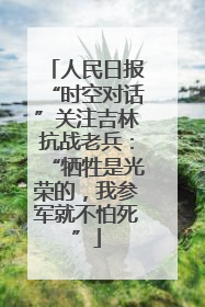 人民日报“时空对话”关注吉林抗战老兵：“牺牲是光荣的，我参军就不怕死”