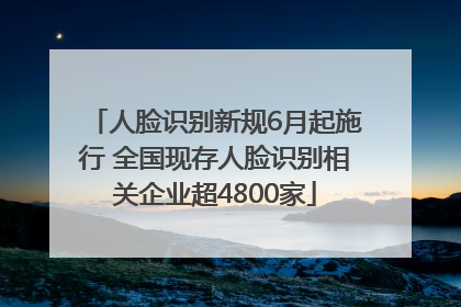 人脸识别新规6月起施行 全国现存人脸识别相关企业超4800家