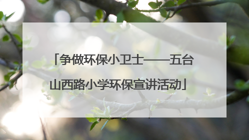 争做环保小卫士——五台山西路小学环保宣讲活动