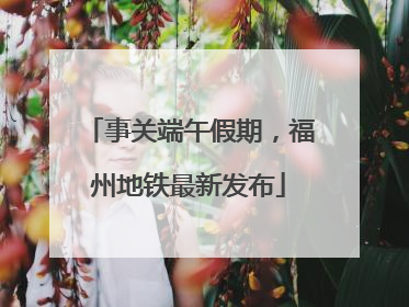 事关端午假期，福州地铁最新发布