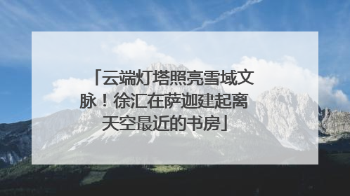 云端灯塔照亮雪域文脉！徐汇在萨迦建起离天空最近的书房