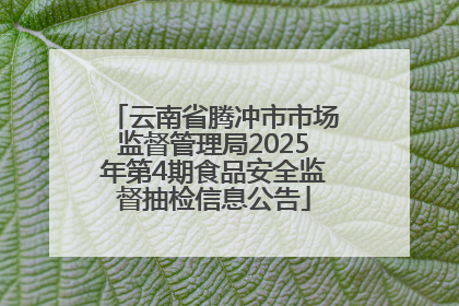 云南省腾冲市市场监督管理局2025年第4期食品安全监督抽检信息公告
