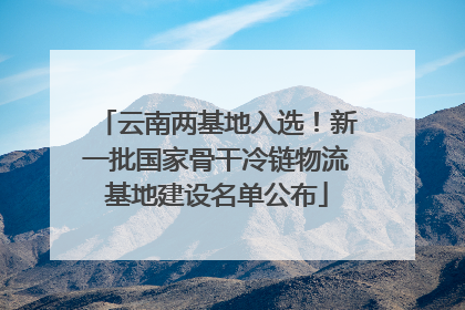 云南两基地入选！新一批国家骨干冷链物流基地建设名单公布