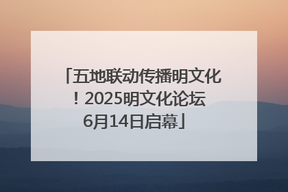 五地联动传播明文化！2025明文化论坛6月14日启幕