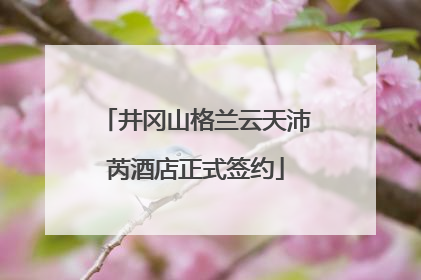 井冈山格兰云天沛芮酒店正式签约