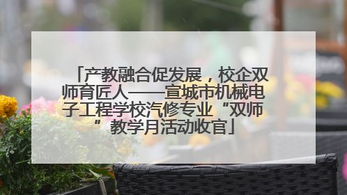 产教融合促发展，校企双师育匠人——宣城市机械电子工程学校汽修专业“双师”教学月活动收官