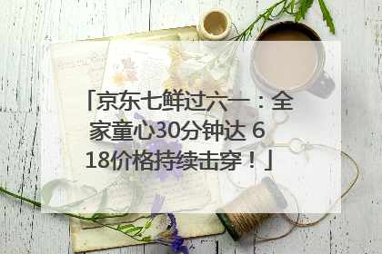 京东七鲜过六一：全家童心30分钟达 618价格持续击穿！