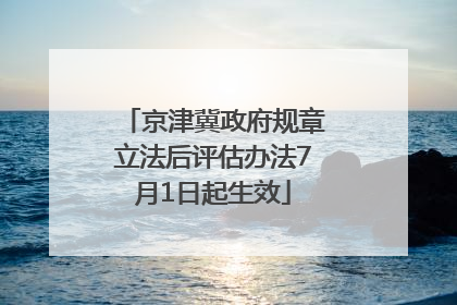 京津冀政府规章立法后评估办法7月1日起生效