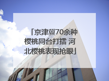 京津冀70余种樱桃同台打擂 河北樱桃表现抢眼