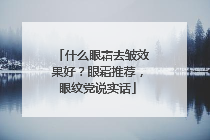 什么眼霜去皱效果好？眼霜推荐，眼纹党说实话