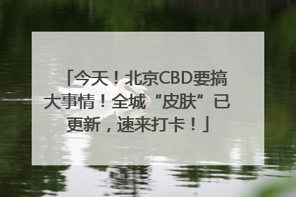 今天！北京CBD要搞大事情！全城“皮肤”已更新，速来打卡！
