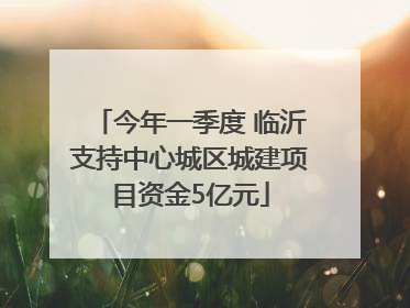 今年一季度 临沂支持中心城区城建项目资金5亿元
