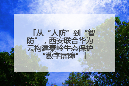 从“人防”到“智防”，西安联合华为云构建秦岭生态保护“数字屏障”