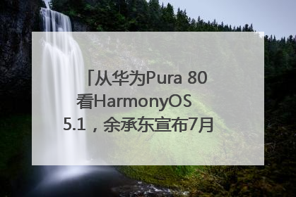 从华为Pura 80看HarmonyOS 5.1，余承东宣布7月迎来首批机型升级