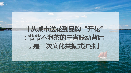 从城市送花到品牌“开花”：爷爷不泡茶的三省联动背后，是一次文化共振式扩张