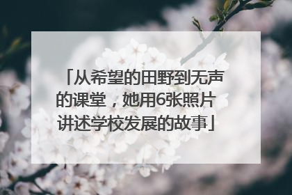 从希望的田野到无声的课堂，她用6张照片讲述学校发展的故事