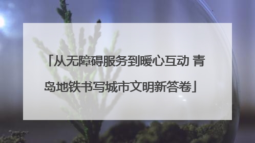 从无障碍服务到暖心互动 青岛地铁书写城市文明新答卷