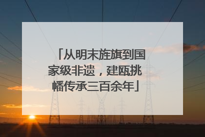 从明末旌旗到国家级非遗，建瓯挑幡传承三百余年